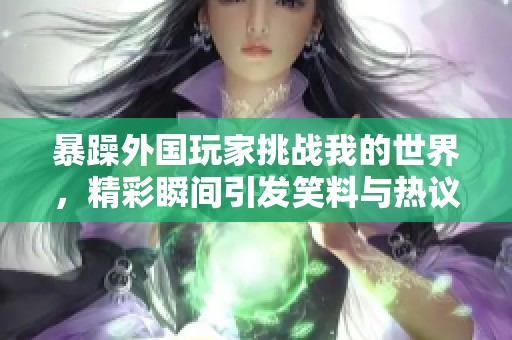 暴躁外国玩家挑战我的世界，精彩瞬间引发笑料与热议