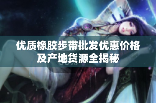 优质橡胶步带批发优惠价格及产地货源全揭秘