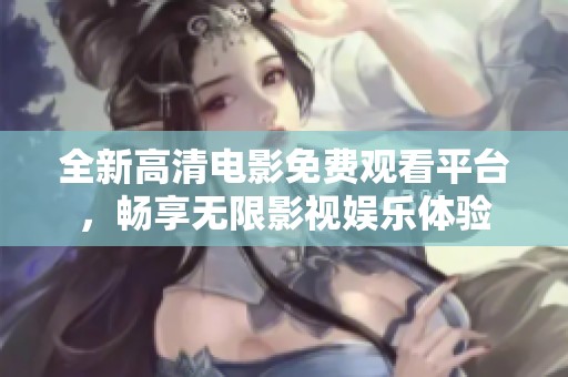 全新高清电影免费观看平台，畅享无限影视娱乐体验