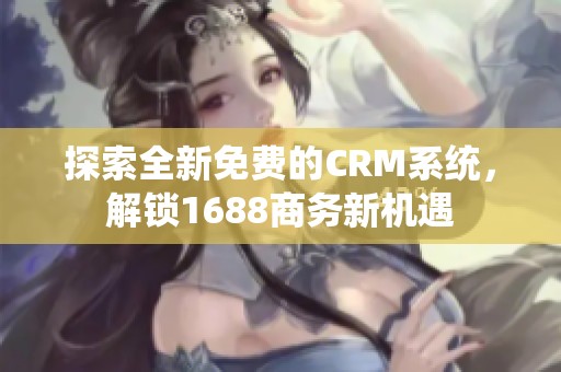 探索全新免费的CRM系统，解锁1688商务新机遇