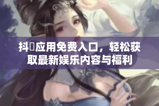 抖抈应用免费入口，轻松获取最新娱乐内容与福利