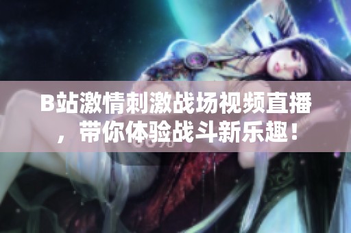 B站激情刺激战场视频直播，带你体验战斗新乐趣！