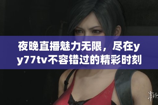 夜晚直播魅力无限，尽在yy77tv不容错过的精彩时刻
