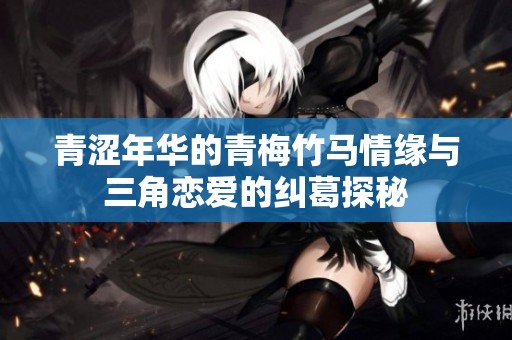 青涩年华的青梅竹马情缘与三角恋爱的纠葛探秘