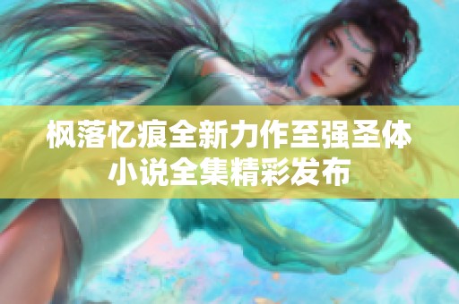 枫落忆痕全新力作至强圣体小说全集精彩发布