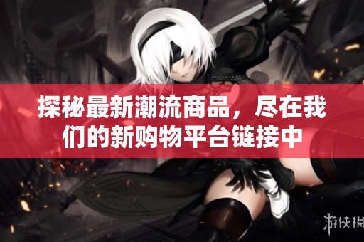 探秘最新潮流商品，尽在我们的新购物平台链接中