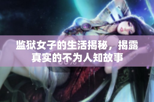 监狱女子的生活揭秘，揭露真实的不为人知故事