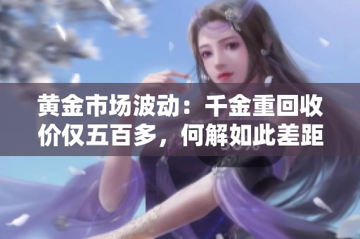 黄金市场波动：千金重回收价仅五百多，何解如此差距