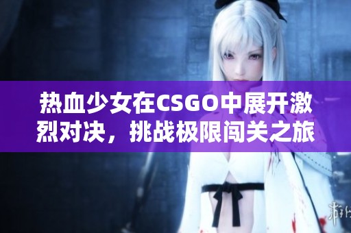 热血少女在CSGO中展开激烈对决，挑战极限闯关之旅