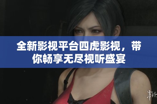 全新影视平台四虎影视，带你畅享无尽视听盛宴