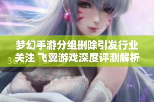 梦幻手游分组删除引发行业关注 飞翼游戏深度评测解析