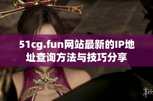 51cg.fun网站最新的IP地址查询方法与技巧分享