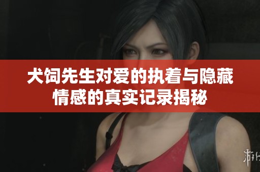 犬饲先生对爱的执着与隐藏情感的真实记录揭秘