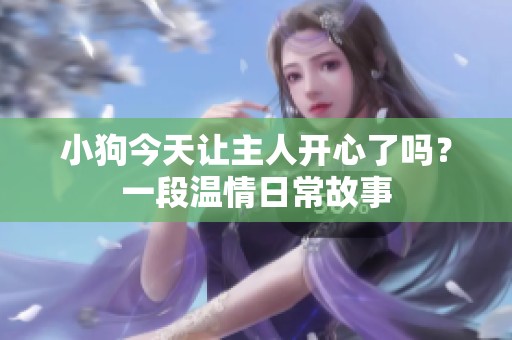 小狗今天让主人开心了吗？一段温情日常故事