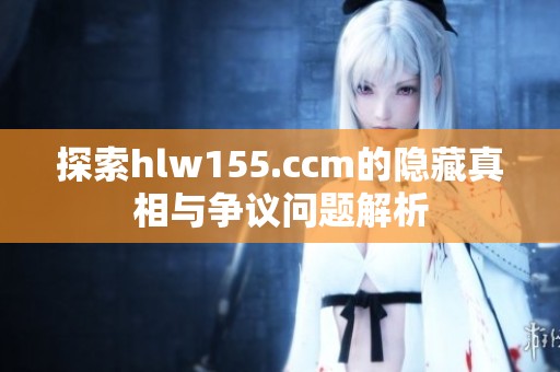 探索hlw155.ccm的隐藏真相与争议问题解析