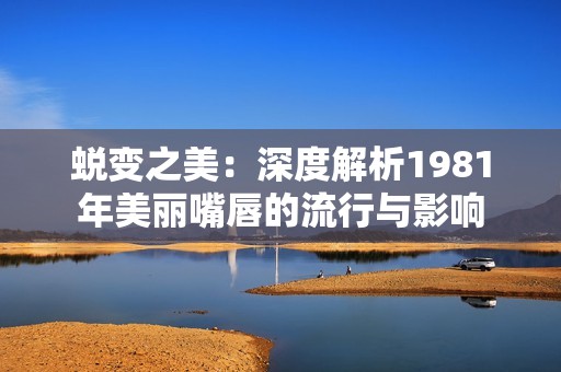 蜕变之美：深度解析1981年美丽嘴唇的流行与影响