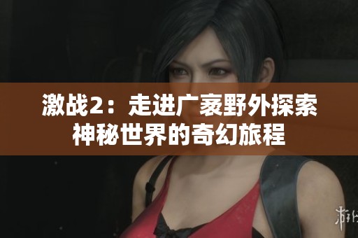 激战2：走进广袤野外探索神秘世界的奇幻旅程