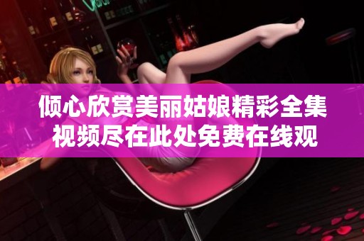 倾心欣赏美丽姑娘精彩全集 视频尽在此处免费在线观看