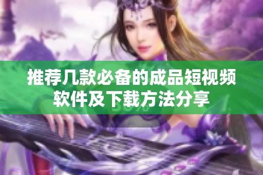 推荐几款必备的成品短视频软件及下载方法分享