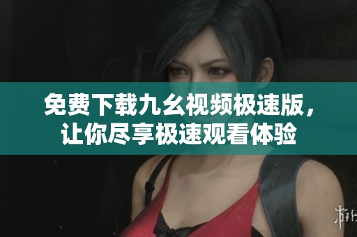 免费下载九幺视频极速版，让你尽享极速观看体验