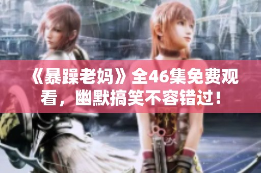 《暴躁老妈》全46集免费观看，幽默搞笑不容错过！