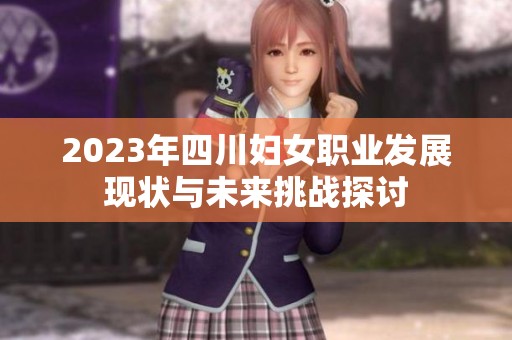 2023年四川妇女职业发展现状与未来挑战探讨