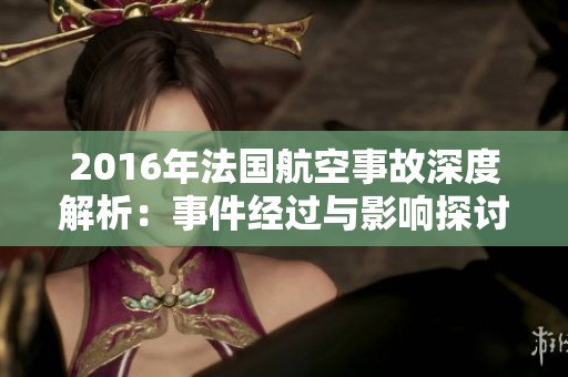 2016年法国航空事故深度解析：事件经过与影响探讨