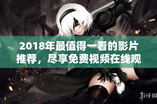 2018年最值得一看的影片推荐，尽享免费视频在线观看