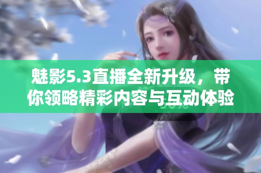魅影5.3直播全新升级，带你领略精彩内容与互动体验