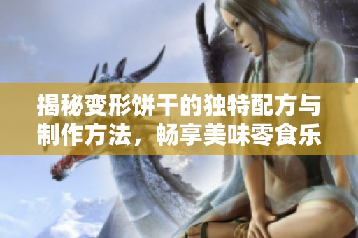 揭秘变形饼干的独特配方与制作方法，畅享美味零食乐趣
