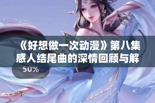 《好想做一次动漫》第八集感人结尾曲的深情回顾与解析