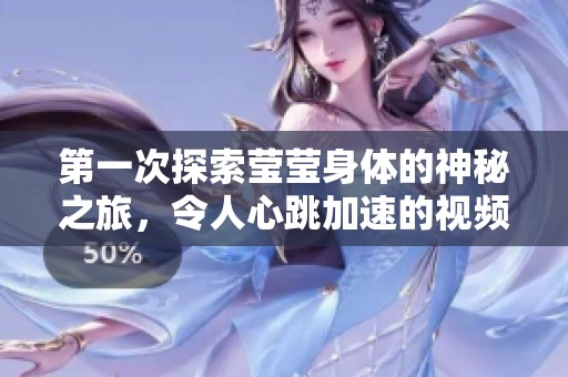第一次探索莹莹身体的神秘之旅，令人心跳加速的视频体验