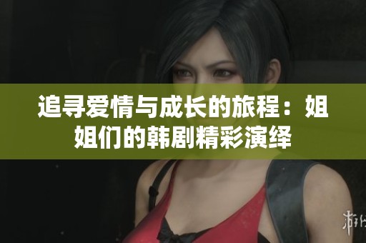 追寻爱情与成长的旅程：姐姐们的韩剧精彩演绎