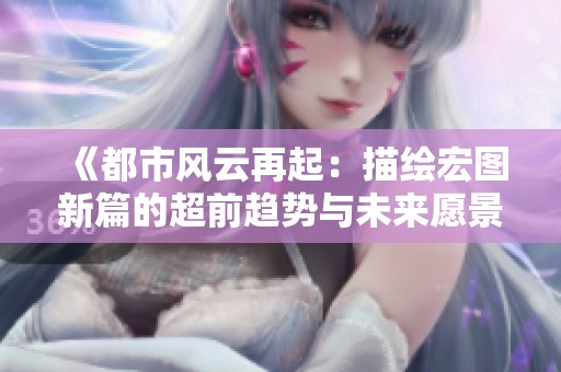 《都市风云再起：描绘宏图新篇的超前趋势与未来愿景》
