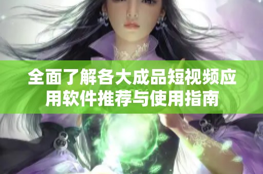 全面了解各大成品短视频应用软件推荐与使用指南