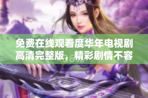 免费在线观看度华年电视剧高清完整版，精彩剧情不容错过