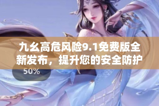 九幺高危风险9.1免费版全新发布，提升您的安全防护体验