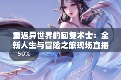 重返异世界的回复术士：全新人生与冒险之旅现场直播