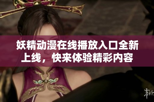 妖精动漫在线播放入口全新上线，快来体验精彩内容
