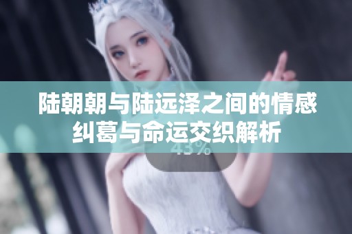 陆朝朝与陆远泽之间的情感纠葛与命运交织解析