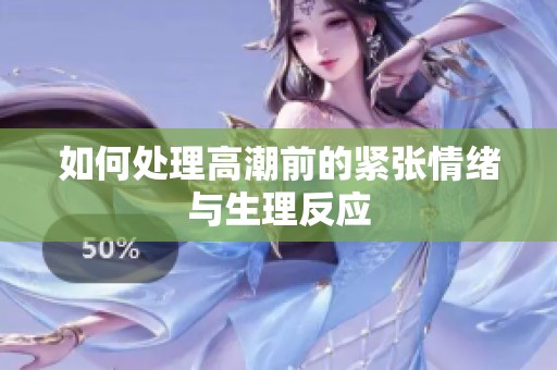 如何处理高潮前的紧张情绪与生理反应