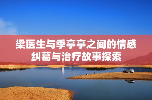 梁医生与季亭亭之间的情感纠葛与治疗故事探索