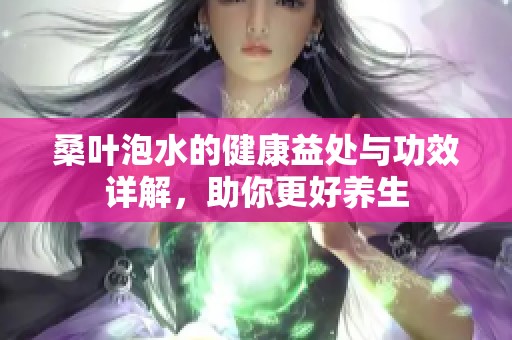 桑叶泡水的健康益处与功效详解，助你更好养生