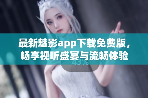 最新魅影app下载免费版，畅享视听盛宴与流畅体验