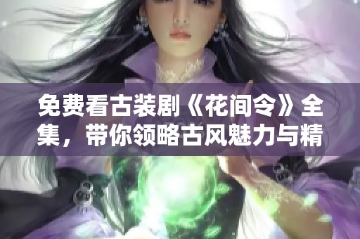 免费看古装剧《花间令》全集，带你领略古风魅力与精彩剧情
