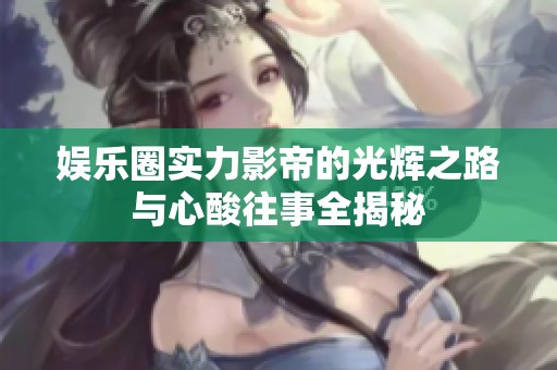 娱乐圈实力影帝的光辉之路与心酸往事全揭秘