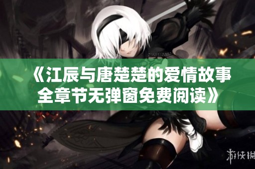 《江辰与唐楚楚的爱情故事全章节无弹窗免费阅读》