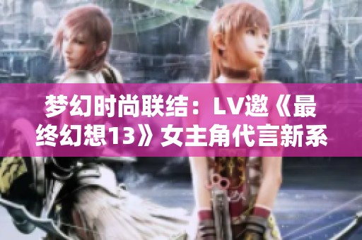 梦幻时尚联结：LV邀《最终幻想13》女主角代言新系列