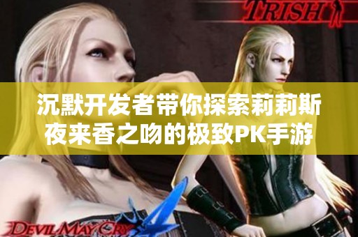 沉默开发者带你探索莉莉斯夜来香之吻的极致PK手游体验
