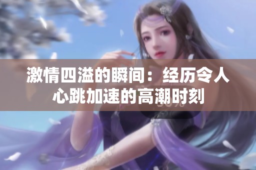 激情四溢的瞬间：经历令人心跳加速的高潮时刻
